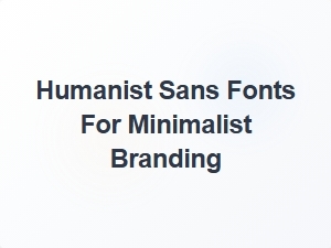 Exploring Humanist Sans Fonts for Minimalist Branding